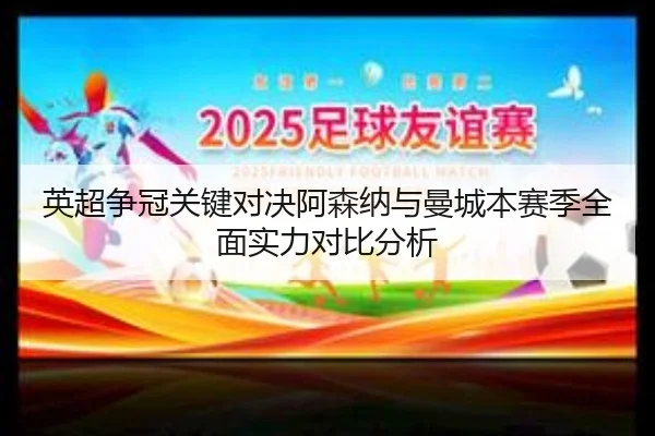英超争冠关键对决阿森纳与曼城本赛季全面实力对比分析